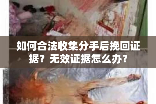 如何合法收集分手后挽回证据?无效证据怎么办? 如何合法收集分手后挽回证据?无效证据怎么办?