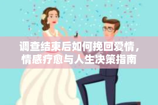 调查结束后如何挽回爱情，情感疗愈与人生决策指南
