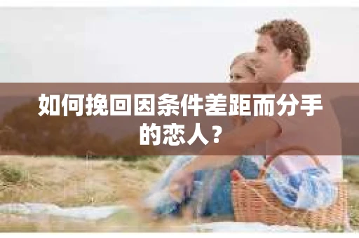 如何挽回因条件差距而分手的恋人？