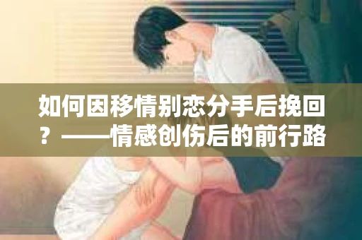 如何因移情别恋分手后挽回?——情感创伤后的前行路线图 如何因移情别恋分手后挽回?——情感创伤后的前行路线图