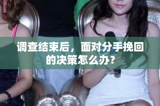 调查结束后，面对分手挽回的决策怎么办？