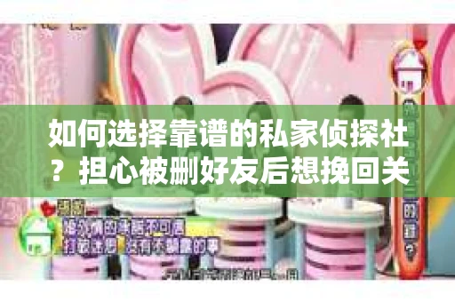 如何选择靠谱的私家侦探社？担心被删好友后想挽回关系怎么办？