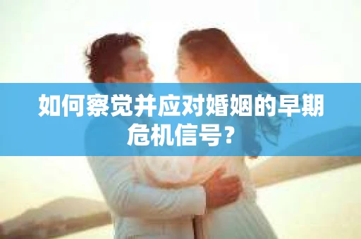 如何察觉并应对婚姻的早期危机信号？