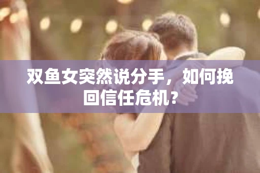 双鱼女突然说分手，如何挽回信任危机？