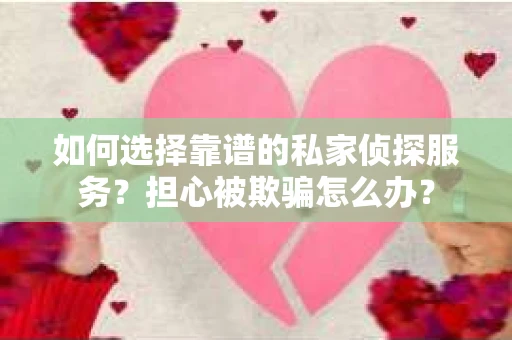 如何选择靠谱的私家侦探服务？担心被欺骗怎么办？