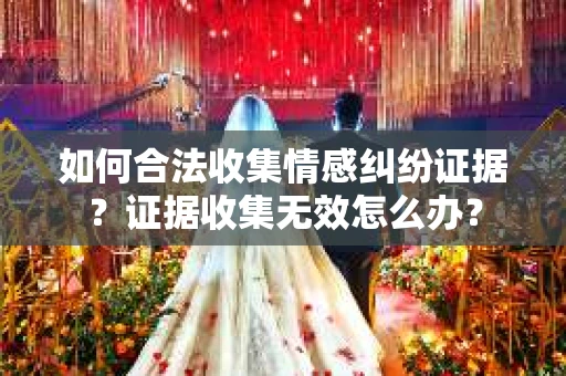 如何合法收集情感纠纷证据？证据收集无效怎么办？