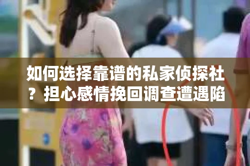 如何选择靠谱的私家侦探社？担心感情挽回调查遭遇陷阱怎么办？