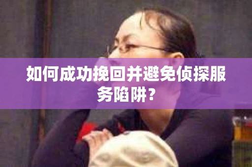 如何成功挽回并避免侦探服务陷阱？