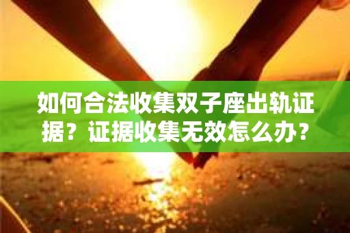 如何合法收集双子座出轨证据？证据收集无效怎么办？