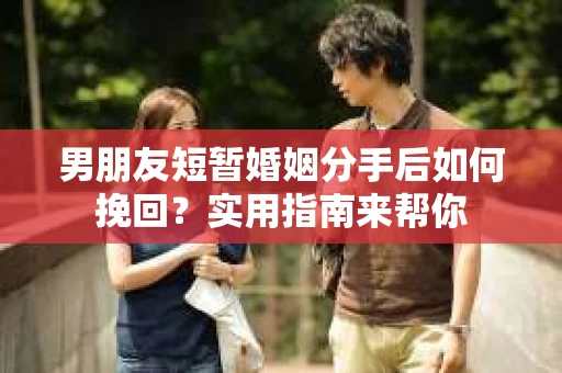 男朋友短暂婚姻分手后如何挽回？实用指南来帮你
