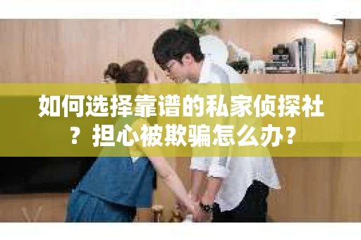 如何选择靠谱的私家侦探社？担心被欺骗怎么办？