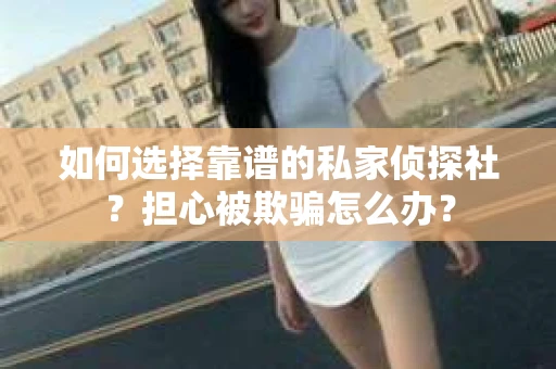 如何选择靠谱的私家侦探社？担心被欺骗怎么办？