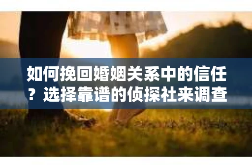 如何挽回婚姻关系中的信任？选择靠谱的侦探社来调查双方出轨怎么办？