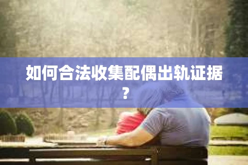如何合法收集配偶出轨证据？