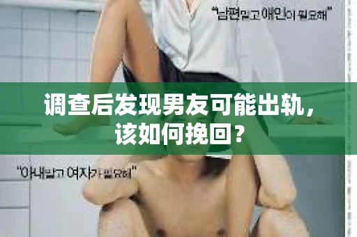 调查后发现男友可能出轨，该如何挽回？