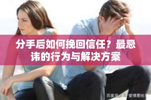分手后如何挽回信任？最忌讳的行为与解决方案