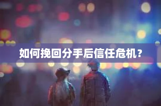 如何挽回分手后信任危机？