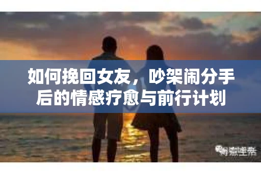 如何挽回女友，吵架闹分手后的情感疗愈与前行计划