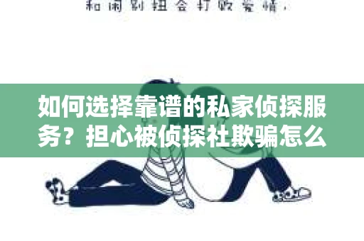 如何选择靠谱的私家侦探服务？担心被侦探社欺骗怎么办？