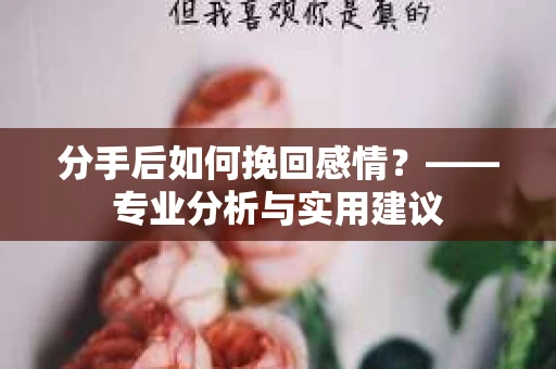 分手后如何挽回感情?——专业分析与实用建议 分手后如何挽回感情?——专业分析与实用建议