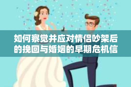 如何察觉并应对情侣吵架后的挽回与婚姻的早期危机信号？