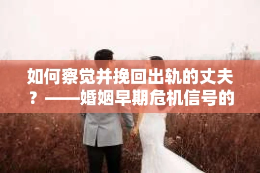 如何察觉并挽回出轨的丈夫？——婚姻早期危机信号的识别与应对