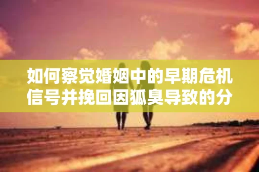 如何察觉婚姻中的早期危机信号并挽回因狐臭导致的分手？