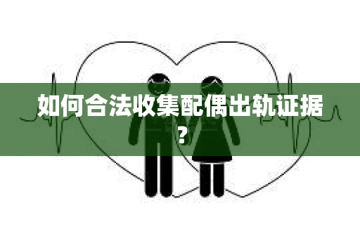 如何合法收集配偶出轨证据? 如何合法收集配偶出轨证据?