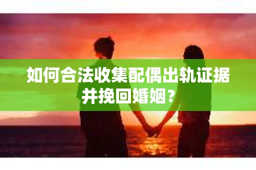 如何合法收集配偶出轨证据并挽回婚姻？