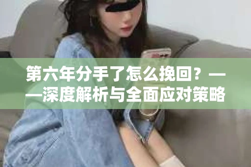 第六年分手了怎么挽回？——深度解析与全面应对策略