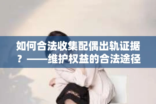 如何合法收集配偶出轨证据？——维护权益的合法途径