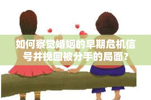 如何察觉婚姻的早期危机信号并挽回被分手的局面？