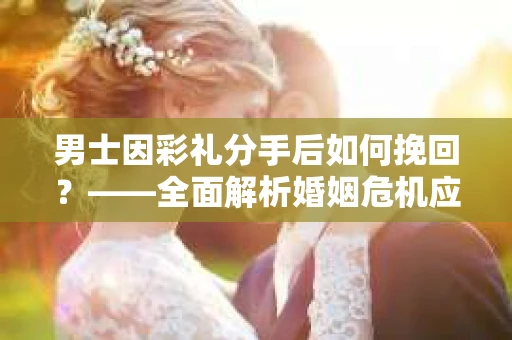 男士因彩礼分手后如何挽回？——全面解析婚姻危机应对策略