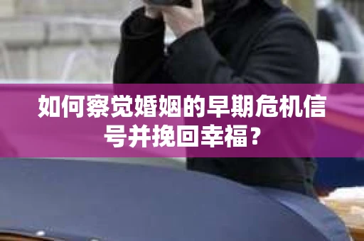 如何察觉婚姻的早期危机信号并挽回幸福？