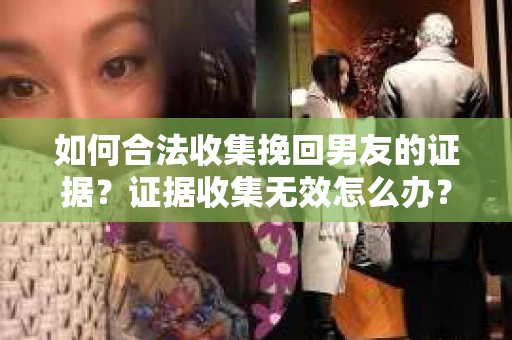 如何合法收集挽回男友的证据？证据收集无效怎么办？