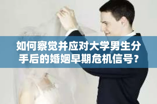 如何察觉并应对大学男生分手后的婚姻早期危机信号？