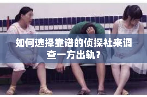 如何选择靠谱的侦探社来调查一方出轨？