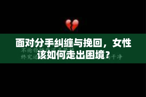 面对分手纠缠与挽回，女性该如何走出困境？