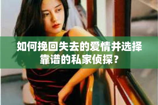 如何挽回失去的爱情并选择靠谱的私家侦探？