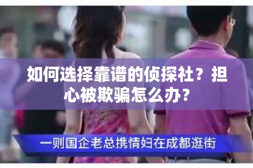 如何选择靠谱的侦探社？担心被欺骗怎么办？
