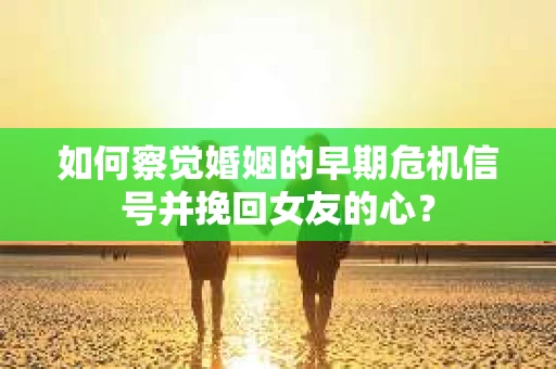 如何察觉婚姻的早期危机信号并挽回女友的心？