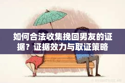 如何合法收集挽回男友的证据？证据效力与取证策略