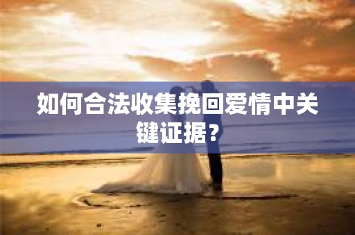 如何合法收集挽回爱情中关键证据？