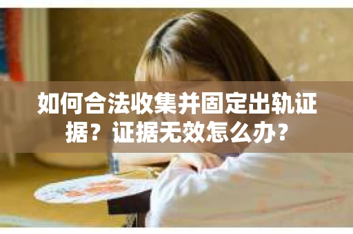 如何合法收集并固定出轨证据？证据无效怎么办？