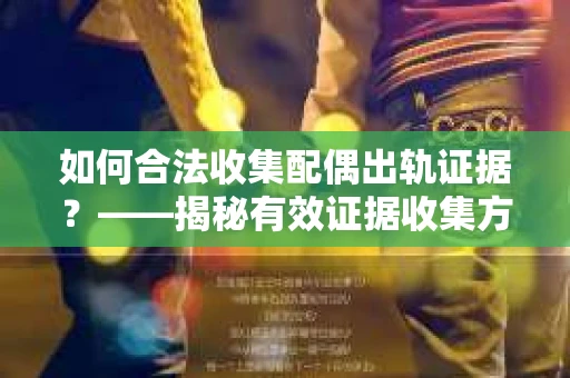 如何合法收集配偶出轨证据？——揭秘有效证据收集方案