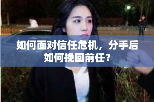 如何面对信任危机，分手后如何挽回前任？