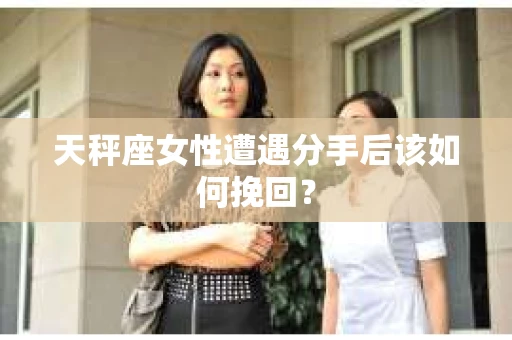 天秤座女性遭遇分手后该如何挽回？