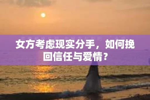 女方考虑现实分手，如何挽回信任与爱情？