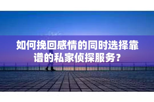 如何挽回感情的同时选择靠谱的私家侦探服务？