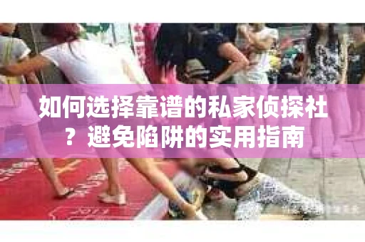 如何选择靠谱的私家侦探社？避免陷阱的实用指南